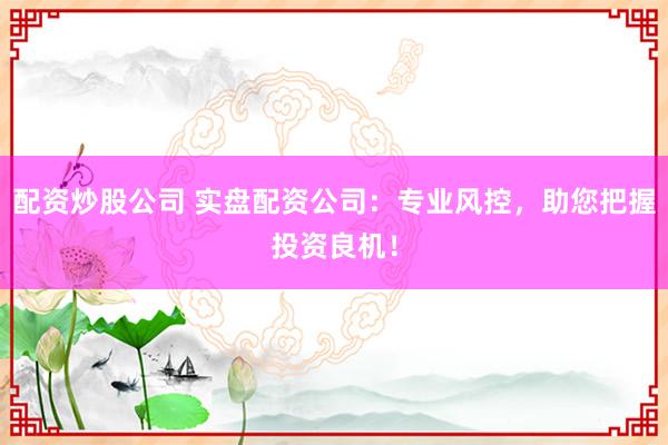 配资炒股公司 实盘配资公司：专业风控，助您把握投资良机！