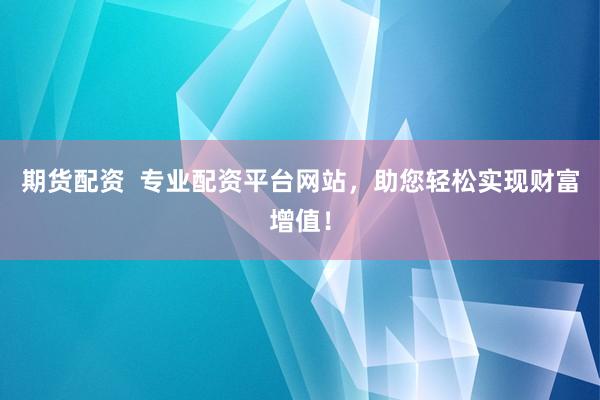 期货配资  专业配资平台网站，助您轻松实现财富增值！