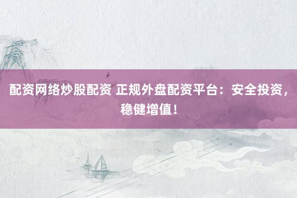 配资网络炒股配资 正规外盘配资平台：安全投资，稳健增值！