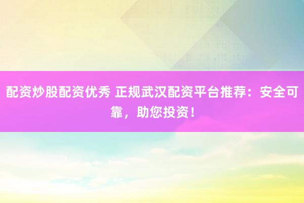 配资炒股配资优秀 正规武汉配资平台推荐：安全可靠，助您投资！