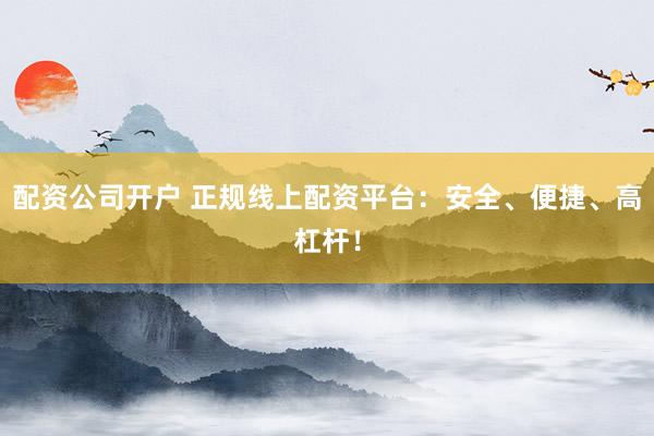 配资公司开户 正规线上配资平台：安全、便捷、高杠杆！