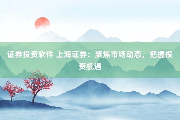 证券投资软件 上海证券：聚焦市场动态，把握投资机遇