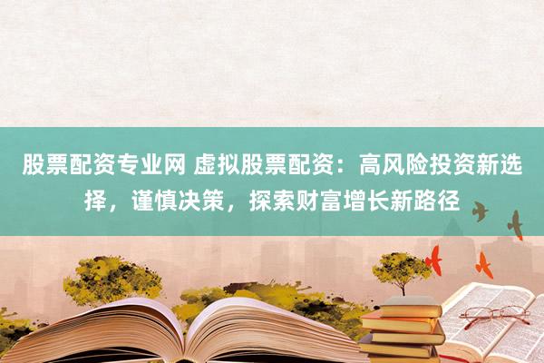 股票配资专业网 虚拟股票配资：高风险投资新选择，谨慎决策，探索财富增长新路径