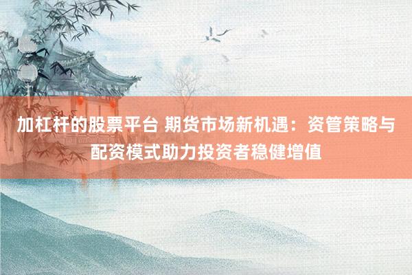 加杠杆的股票平台 期货市场新机遇：资管策略与配资模式助力投资者稳健增值