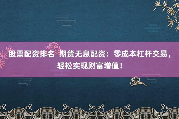 股票配资排名  期货无息配资：零成本杠杆交易，轻松实现财富增值！
