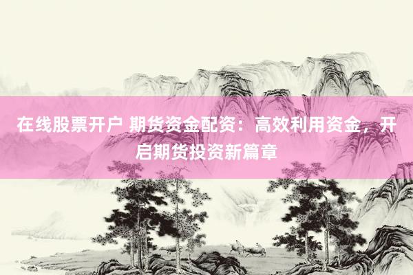 在线股票开户 期货资金配资：高效利用资金，开启期货投资新篇章