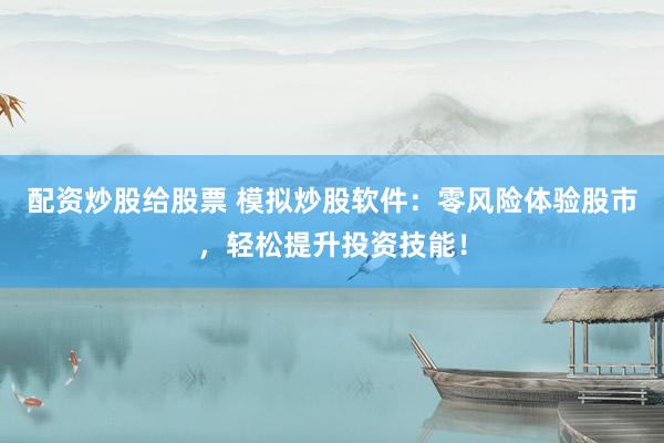 配资炒股给股票 模拟炒股软件：零风险体验股市，轻松提升投资技能！