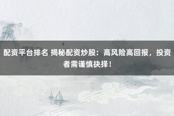 配资平台排名 揭秘配资炒股：高风险高回报，投资者需谨慎抉择！