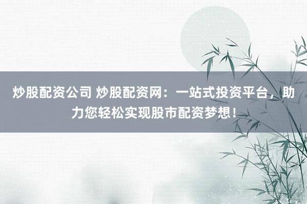 炒股配资公司 炒股配资网：一站式投资平台，助力您轻松实现股市配资梦想！