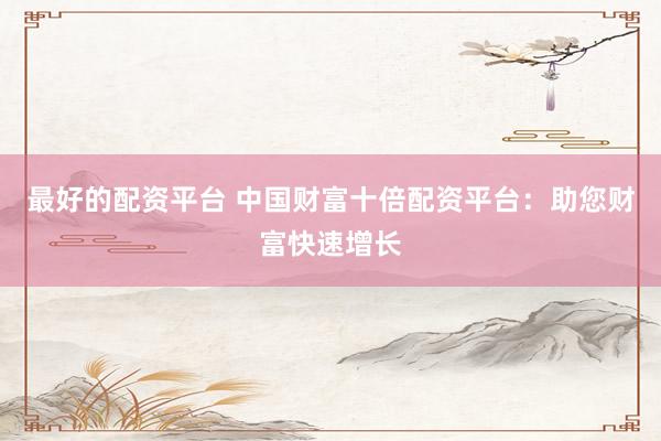 最好的配资平台 中国财富十倍配资平台：助您财富快速增长