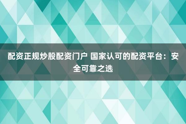 配资正规炒股配资门户 国家认可的配资平台：安全可靠之选
