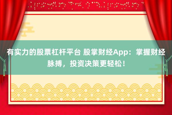 有实力的股票杠杆平台 股掌财经App：掌握财经脉搏，投资决策更轻松！