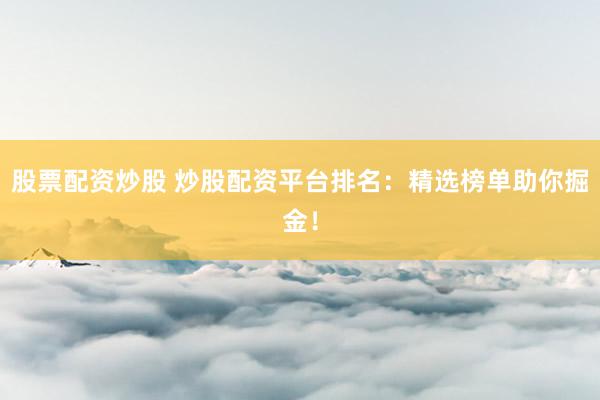 股票配资炒股 炒股配资平台排名：精选榜单助你掘金！