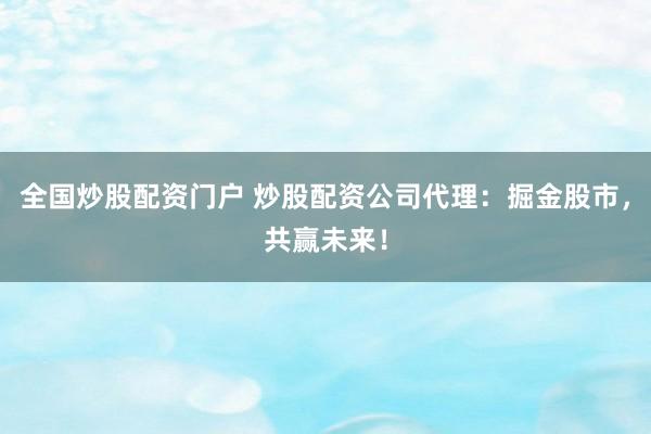 全国炒股配资门户 炒股配资公司代理：掘金股市，共赢未来！