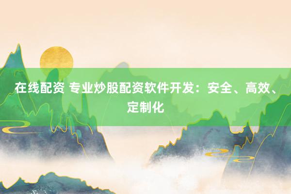在线配资 专业炒股配资软件开发：安全、高效、定制化