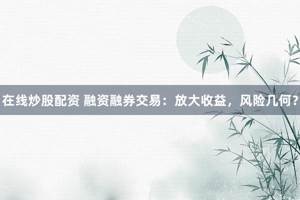 在线炒股配资 融资融券交易：放大收益，风险几何？
