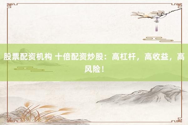 股票配资机构 十倍配资炒股：高杠杆，高收益，高风险！