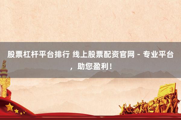 股票杠杆平台排行 线上股票配资官网 - 专业平台，助您盈利！