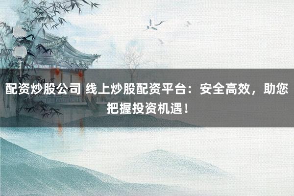 配资炒股公司 线上炒股配资平台：安全高效，助您把握投资机遇！