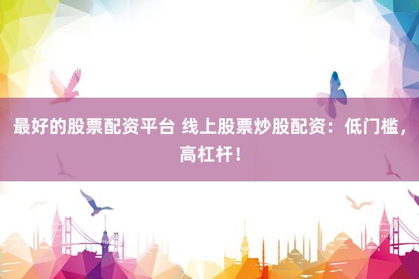 最好的股票配资平台 线上股票炒股配资：低门槛，高杠杆！