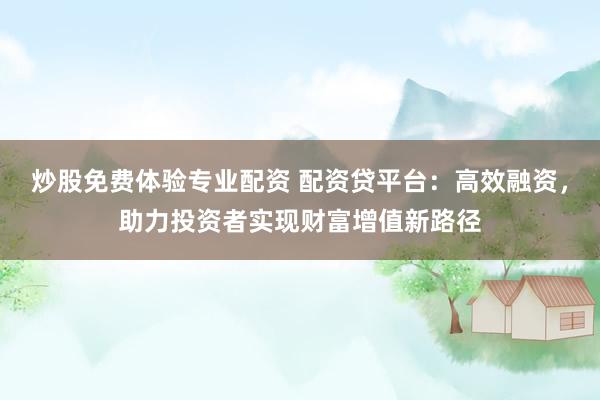 炒股免费体验专业配资 配资贷平台：高效融资，助力投资者实现财富增值新路径