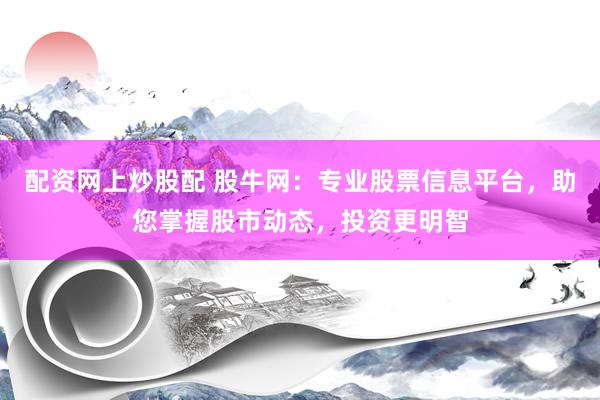 配资网上炒股配 股牛网：专业股票信息平台，助您掌握股市动态，投资更明智