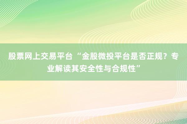 股票网上交易平台 “金股微投平台是否正规？专业解读其安全性与合规性”