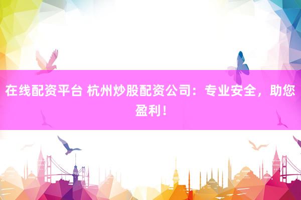 在线配资平台 杭州炒股配资公司：专业安全，助您盈利！