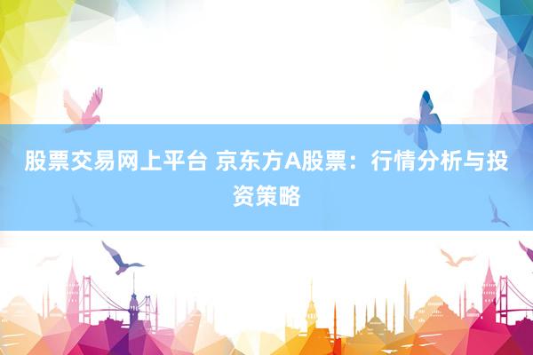 股票交易网上平台 京东方A股票：行情分析与投资策略