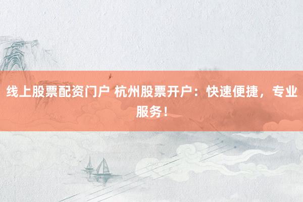 线上股票配资门户 杭州股票开户：快速便捷，专业服务！