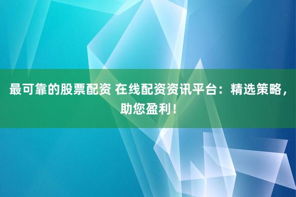 最可靠的股票配资 在线配资资讯平台：精选策略，助您盈利！