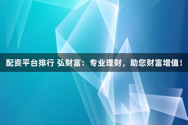 配资平台排行 弘财富：专业理财，助您财富增值！