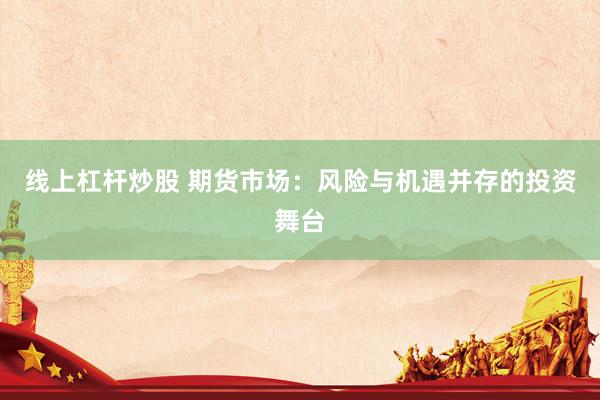 线上杠杆炒股 期货市场：风险与机遇并存的投资舞台