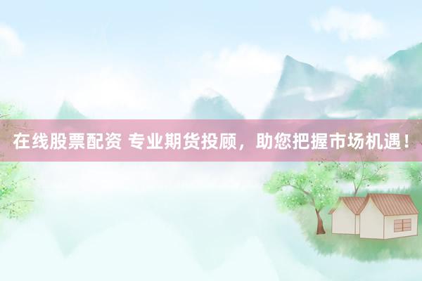 在线股票配资 专业期货投顾，助您把握市场机遇！
