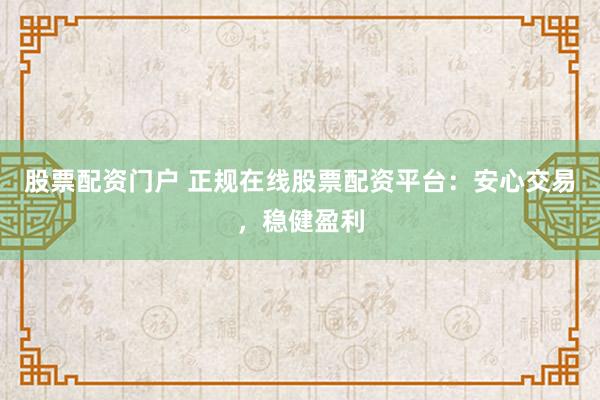 股票配资门户 正规在线股票配资平台：安心交易，稳健盈利