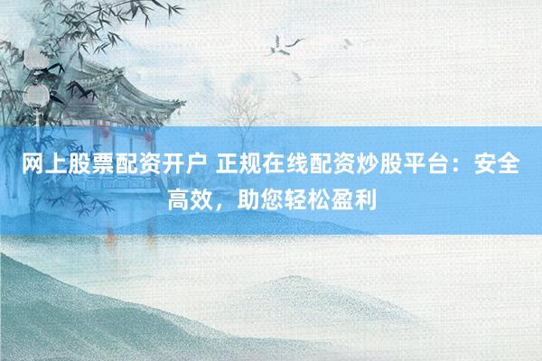网上股票配资开户 正规在线配资炒股平台：安全高效，助您轻松盈利
