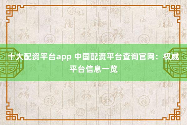 十大配资平台app 中国配资平台查询官网：权威平台信息一览
