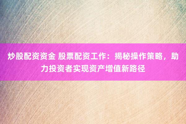 炒股配资资金 股票配资工作：揭秘操作策略，助力投资者实现资产增值新路径