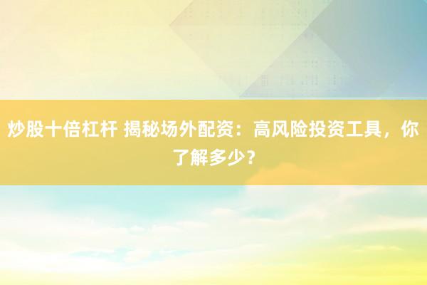 炒股十倍杠杆 揭秘场外配资：高风险投资工具，你了解多少？
