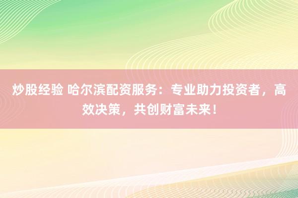 炒股经验 哈尔滨配资服务：专业助力投资者，高效决策，共创财富未来！