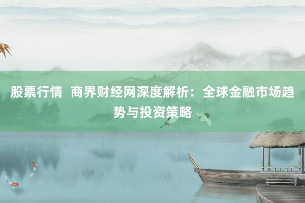 股票行情  商界财经网深度解析：全球金融市场趋势与投资策略