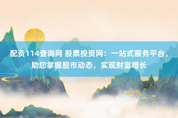 配资114查询网 股票投资网：一站式服务平台，助您掌握股市动态，实现财富增长