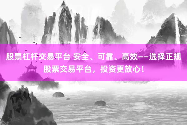 股票杠杆交易平台 安全、可靠、高效——选择正规股票交易平台，投资更放心！