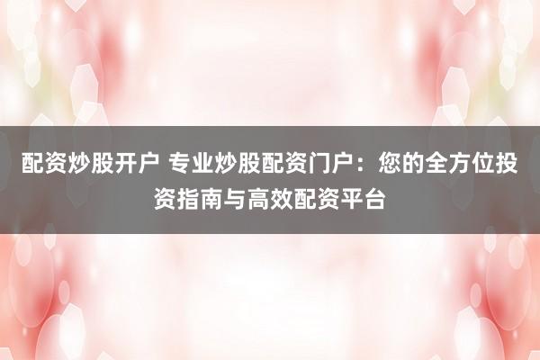 配资炒股开户 专业炒股配资门户：您的全方位投资指南与高效配资平台