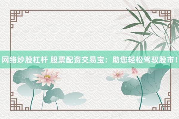 网络炒股杠杆 股票配资交易宝：助您轻松驾驭股市！