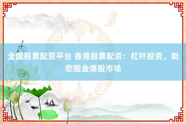 全国股票配资平台 香港股票配资：杠杆投资，助您掘金港股市场