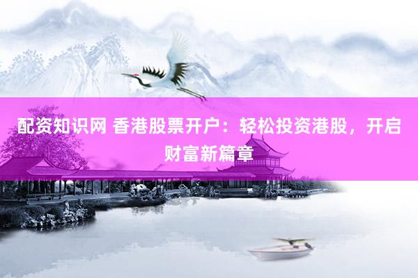 配资知识网 香港股票开户：轻松投资港股，开启财富新篇章
