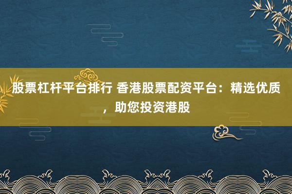 股票杠杆平台排行 香港股票配资平台：精选优质，助您投资港股
