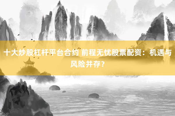 十大炒股杠杆平台合约 前程无忧股票配资：机遇与风险并存？