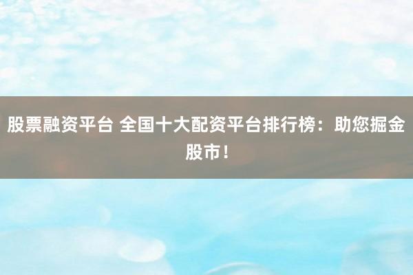 股票融资平台 全国十大配资平台排行榜：助您掘金股市！